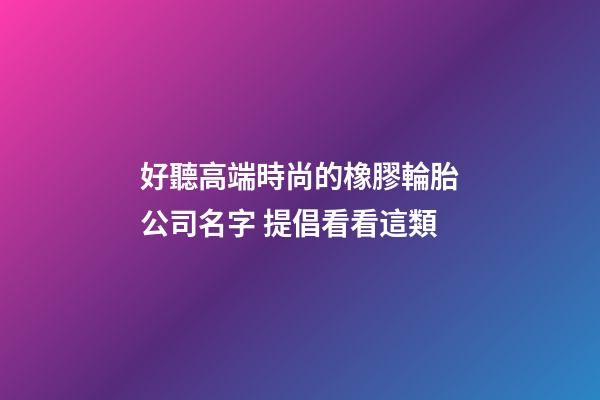 好聽高端時尚的橡膠輪胎公司名字 提倡看看這類-第1張-公司起名-玄機派